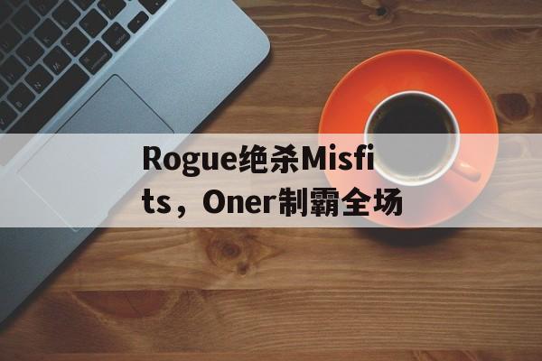 关于Rogue绝杀Misfits,Oner制霸全场的信息 关于Rogue绝杀Misfits,Oner制霸全场的信息
