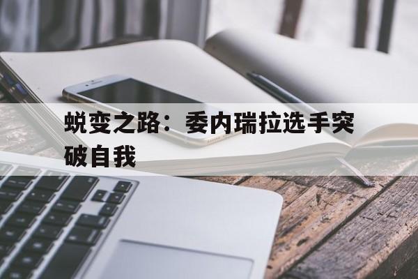 关于蜕变之路:委内瑞拉选手突破自我的信息 关于蜕变之路:委内瑞拉选手突破自我的信息